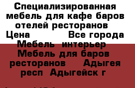 Специализированная мебель для кафе,баров,отелей,ресторанов › Цена ­ 5 000 - Все города Мебель, интерьер » Мебель для баров, ресторанов   . Адыгея респ.,Адыгейск г.